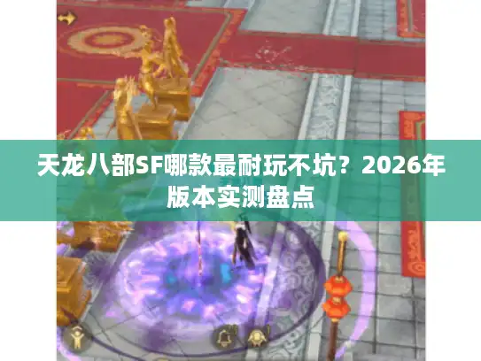 天龙八部SF哪款最耐玩不坑?2026年版本实测盘点 天龙八部SF哪款最耐玩不坑?2026年版本实测盘点
