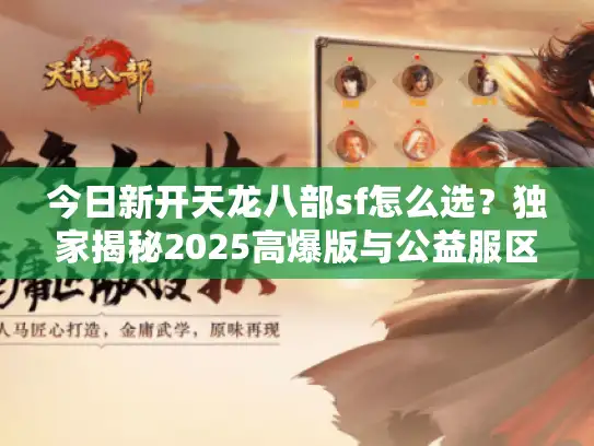 今日新开天龙八部sf怎么选?独家揭秘2025高爆版与公益服区别 今日新开天龙八部sf怎么选?独家揭秘2025高爆版与公益服区别