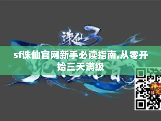 sf诛仙官网新手必读指南,从零开始三天满级