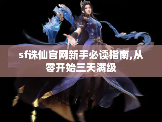 sf诛仙官网新手必读指南,从零开始三天满级