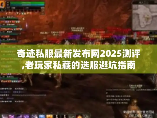 奇迹私服最新发布网2025测评,老玩家私藏的选服避坑指南