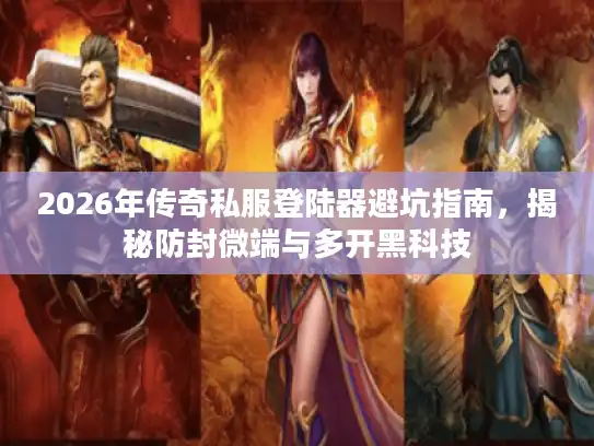 2026年传奇私服登陆器避坑指南，揭秘防封微端与多开黑科技