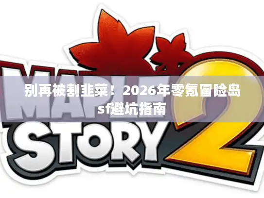 别再被割韭菜！2026年零氪冒险岛sf避坑指南