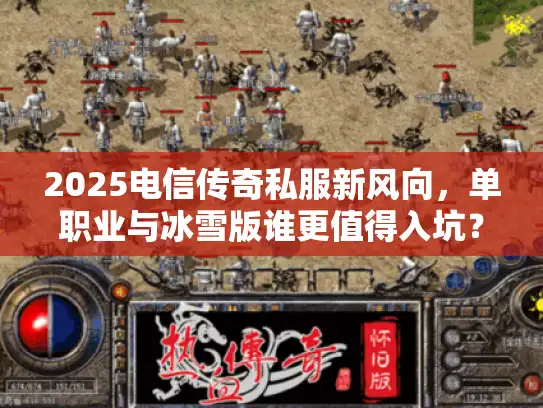 2025电信传奇私服新风向,单职业与冰雪版谁更值得入坑? 2025电信传奇私服新风向,单职业与冰雪版谁更值得入坑?