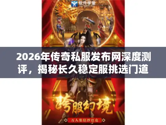 2026年传奇私服发布网深度测评，揭秘长久稳定服挑选门道