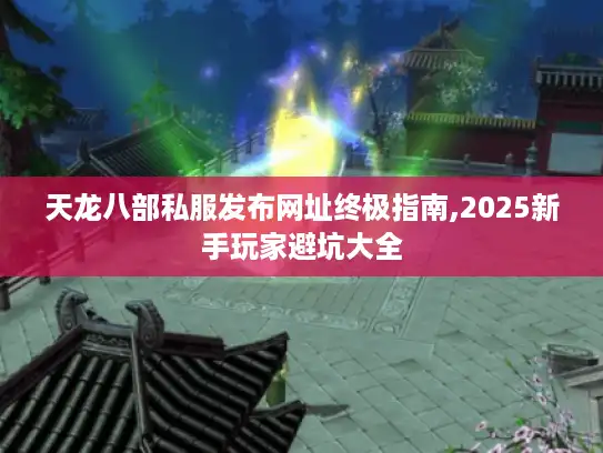 天龙八部私服发布网址终极指南,2025新手玩家避坑大全