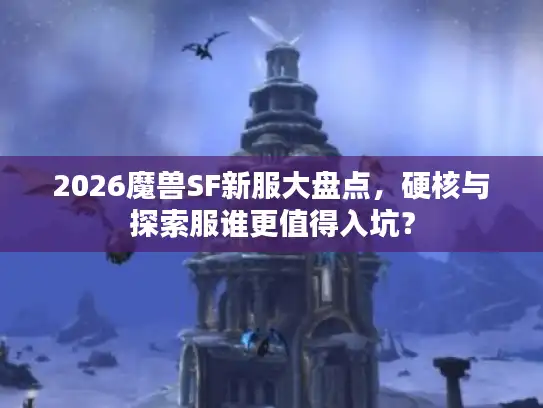 2026魔兽SF新服大盘点，硬核与探索服谁更值得入坑？