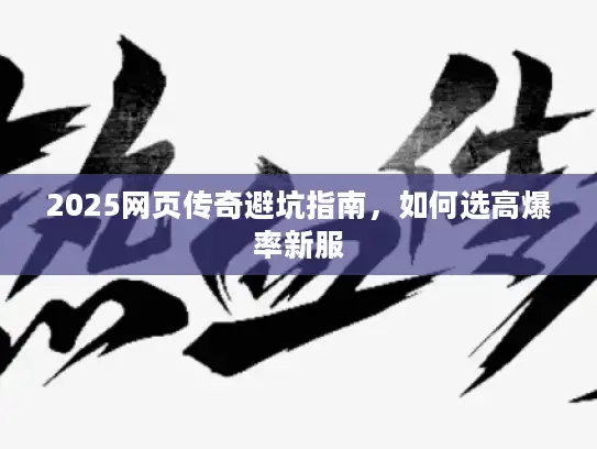 2025网页传奇避坑指南,如何选高爆率新服 2025网页传奇避坑指南,如何选高爆率新服