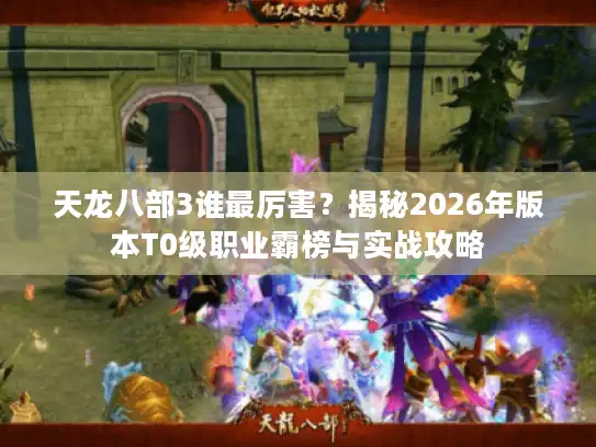 天龙八部3谁最厉害？揭秘2026年版本T0级职业霸榜与实战攻略
