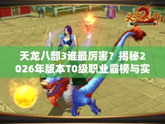 天龙八部3谁最厉害？揭秘2026年版本T0级职业霸榜与实战攻略