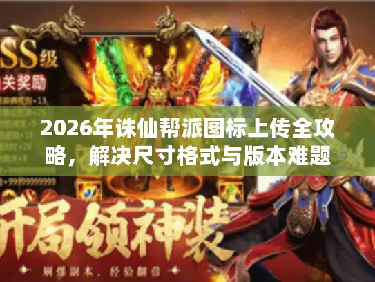 2026年诛仙帮派图标上传全攻略,解决尺寸格式与版本难题 2026年诛仙帮派图标上传全攻略,解决尺寸格式与版本难题