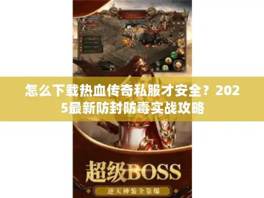 怎么下载热血传奇私服才安全？2025最新防封防毒实战攻略
