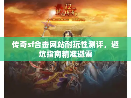 传奇sf合击网站耐玩性测评，避坑指南精准避雷