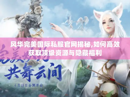 风华完美国际私服官网揭秘,如何高效获取顶级资源与隐藏福利
