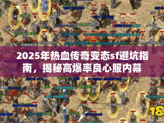 2025年热血传奇变态sf避坑指南，揭秘高爆率良心服内幕