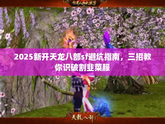 2025新开天龙八部sf避坑指南,三招教你识破割韭菜服 2025新开天龙八部sf避坑指南,三招教你识破割韭菜服