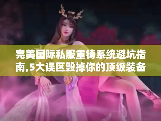 完美国际私服重铸系统避坑指南,5大误区毁掉你的顶级装备