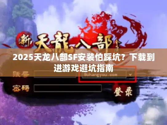 2025天龙八部SF安装怕踩坑？下载到进游戏避坑指南