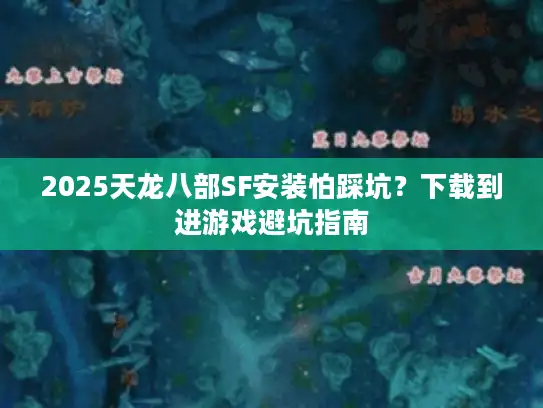 2025天龙八部SF安装怕踩坑？下载到进游戏避坑指南