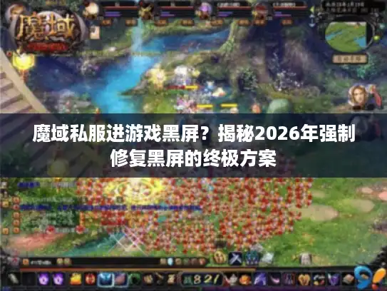 魔域私服进游戏黑屏?揭秘2026年强制修复黑屏的终极方案 魔域私服进游戏黑屏?揭秘2026年强制修复黑屏的终极方案