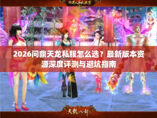 2026问鼎天龙私服怎么选?最新版本资源深度评测与避坑指南 2026问鼎天龙私服怎么选?最新版本资源深度评测与避坑指南