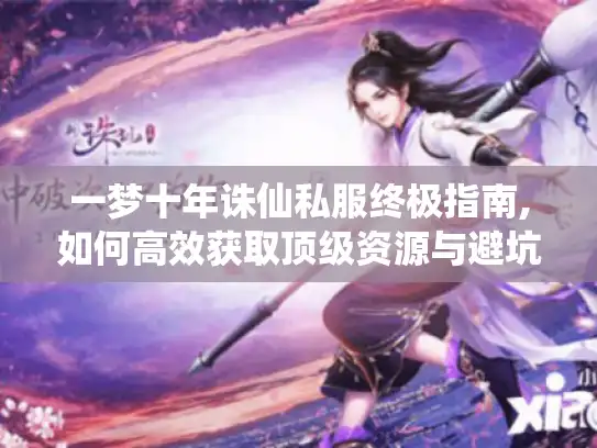 一梦十年诛仙私服终极指南,如何高效获取顶级资源与避坑法则