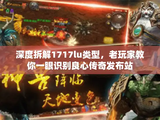 深度拆解1717lu类型，老玩家教你一眼识别良心传奇发布站