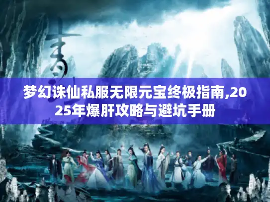 梦幻诛仙私服无限元宝终极指南,2025年爆肝攻略与避坑手册 梦幻诛仙私服无限元宝终极指南,2025年爆肝攻略与避坑手册