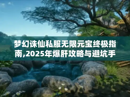 梦幻诛仙私服无限元宝终极指南,2025年爆肝攻略与避坑手册 梦幻诛仙私服无限元宝终极指南,2025年爆肝攻略与避坑手册