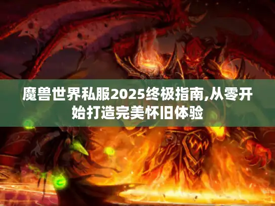魔兽世界私服2025终极指南,从零开始打造完美怀旧体验 魔兽世界私服2025终极指南,从零开始打造完美怀旧体验