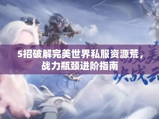 5招破解完美世界私服资源荒,战力瓶颈进阶指南 5招破解完美世界私服资源荒,战力瓶颈进阶指南