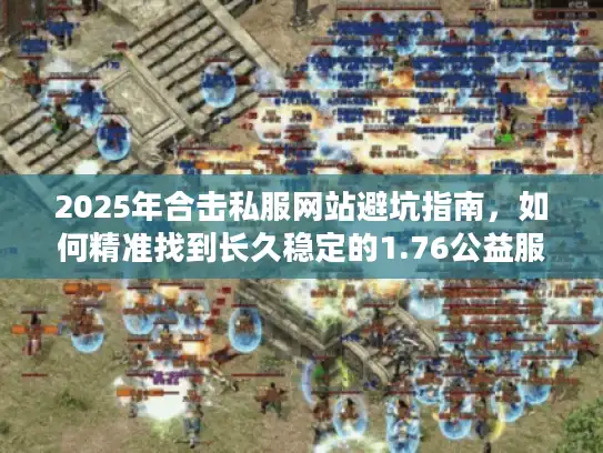 2025年合击私服网站避坑指南，如何精准找到长久稳定的1.76公益服？