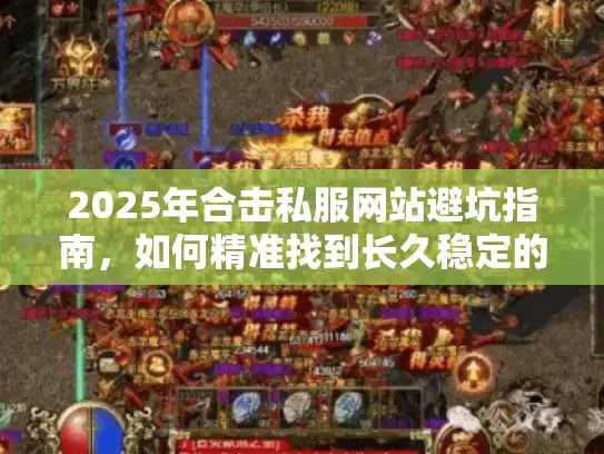 2025年合击私服网站避坑指南，如何精准找到长久稳定的1.76公益服？