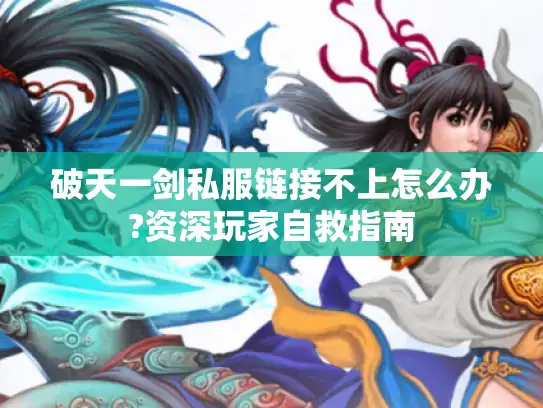 破天一剑私服链接不上怎么办?资深玩家自救指南