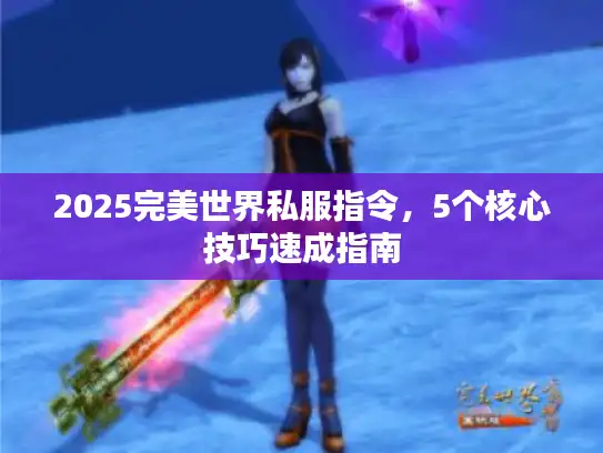 2025完美世界私服指令，5个核心技巧速成指南