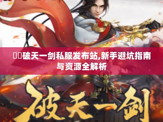 龘龘破天一剑私服发布站,新手避坑指南与资源全解析 龘龘破天一剑私服发布站,新手避坑指南与资源全解析