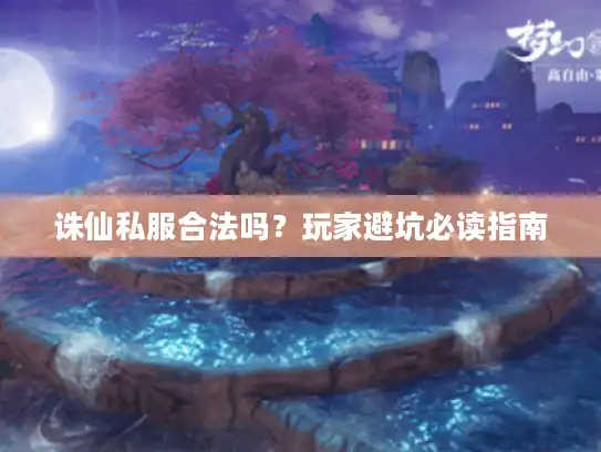 诛仙私服合法吗？玩家避坑必读指南