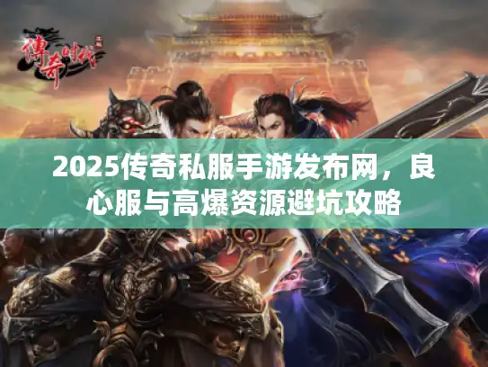 2025传奇私服手游发布网，良心服与高爆资源避坑攻略