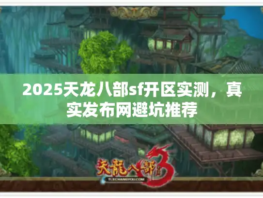 2025天龙八部sf开区实测,真实发布网避坑推荐 2025天龙八部sf开区实测,真实发布网避坑推荐