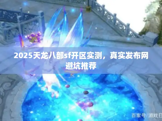2025天龙八部sf开区实测,真实发布网避坑推荐 2025天龙八部sf开区实测,真实发布网避坑推荐