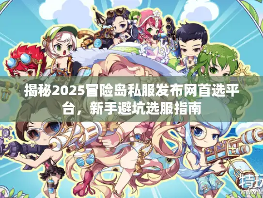 揭秘2025冒险岛私服发布网首选平台，新手避坑选服指南