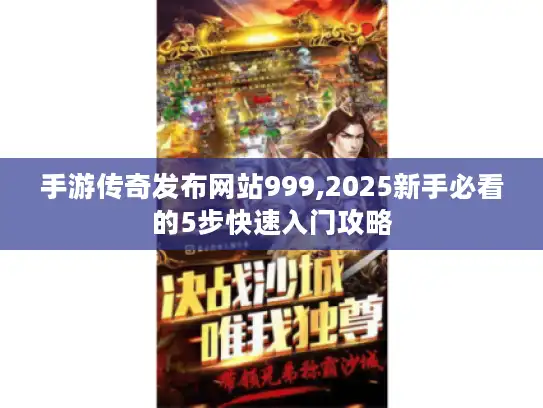 手游传奇发布网站999,2025新手必看的5步快速入门攻略