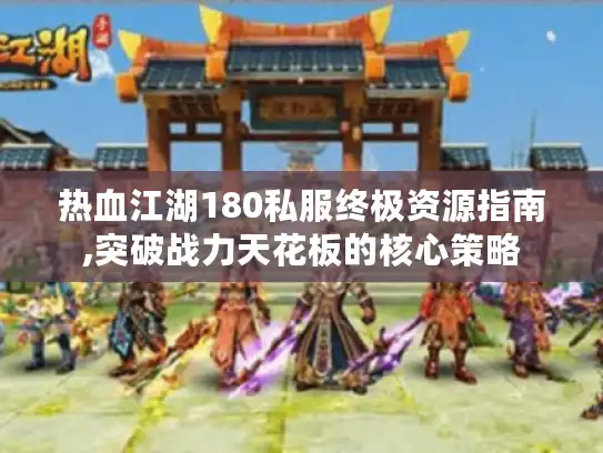 热血江湖180私服终极资源指南,突破战力天花板的核心策略