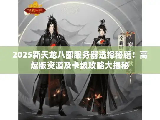 2025新天龙八部服务器选择秘籍！高爆版资源及卡级攻略大揭秘