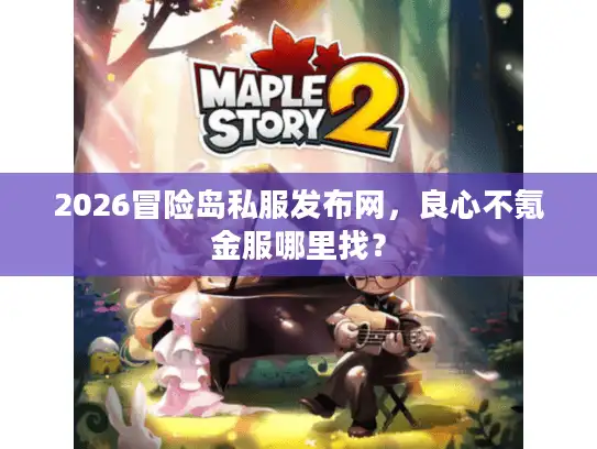 2026冒险岛私服发布网,良心不氪金服哪里找? 2026冒险岛私服发布网,良心不氪金服哪里找?