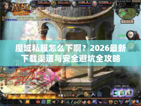 魔域私服怎么下啊?2026最新下载渠道与安全避坑全攻略 魔域私服怎么下啊?2026最新下载渠道与安全避坑全攻略