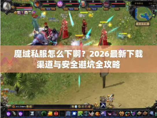 魔域私服怎么下啊?2026最新下载渠道与安全避坑全攻略 魔域私服怎么下啊?2026最新下载渠道与安全避坑全攻略