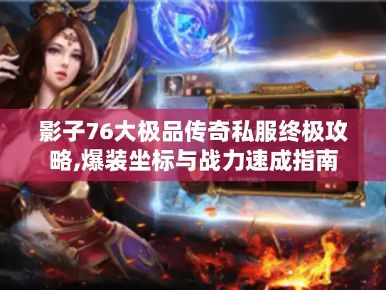 影子76大极品传奇私服终极攻略,爆装坐标与战力速成指南 影子76大极品传奇私服终极攻略,爆装坐标与战力速成指南