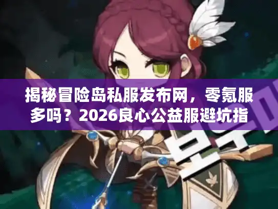 揭秘冒险岛私服发布网，零氪服多吗？2026良心公益服避坑指南