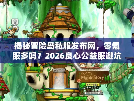 揭秘冒险岛私服发布网，零氪服多吗？2026良心公益服避坑指南